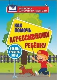 Как помочь агрессивному ребенку. От года до 10 лет. Советы, примеры, игры фото книги