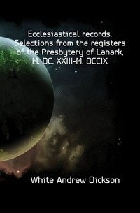 Ecclesiastical records. Selections from the registers of the Presbytery of Lanark, M. DC. XXIII-M. DCCIX фото книги