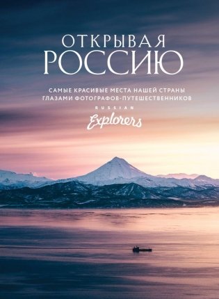 Открывая Россию. Самые красивые места нашей страны глазами фотографов-путешественников Russian Explorers фото книги