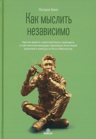 Как мыслить независимо. Умение думать самостоятельно, приходить к собственным выводам, принимать блестящие решения и никогда не быть обманутым фото книги