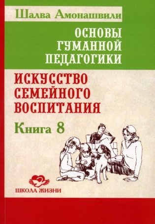 Основы гуманной педагогики. Кн. 8. Искусство семейного воспитания. Педагогическое эссе. 3-е изд фото книги