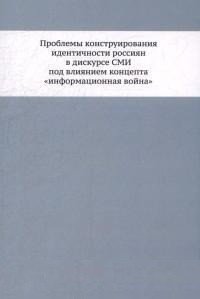 Проблемы конструирования идентичности россиян в дискурсе СМИ под влиянием концепта "информационная война". Монография фото книги