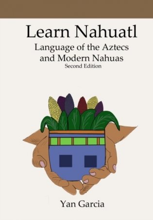 Learn Nahuatl, Language of the Aztecs and Modern Nahuas: Second Edition фото книги