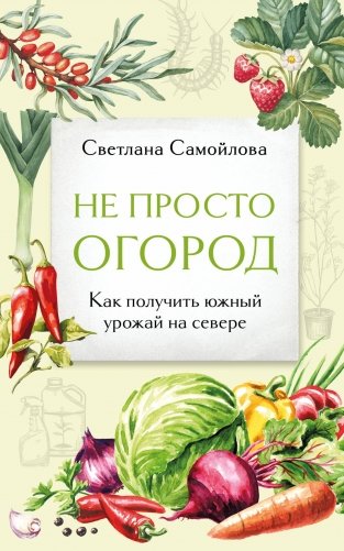 Не просто огород. Как получить южный урожай на севере (новое оформление) фото книги