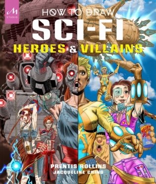 How to Draw Sci-Fi Heroes and Villains: Brainstorm, Design, and Bring to Life Teams of Cosmic Characters, Atrocious Androids, Celestial Creatures фото книги