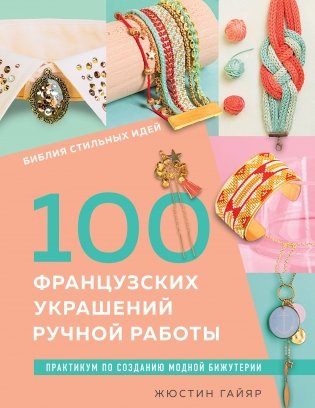 Библия стильных идей. 100 французских украшений ручной работы. Практикум по изготовлению модной бижутерии фото книги