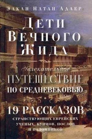 Дети Вечного Жида, или Увлекательное путешествие по Средневековью. 19 рассказов странствующих еврейских ученых, купцов, послов и паломников фото книги