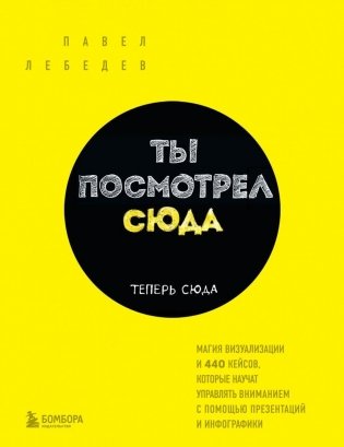 Ты посмотрел сюда. Теперь сюда. Магия визуализации и 440 кейсов, которые научат управлять вниманием с помощью презентаций и инфографики фото книги