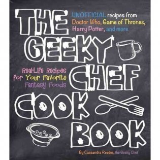 The Geeky Chef Cookbook: 50 Real-Life Recipes for Your Favorite Fantasy Foods фото книги