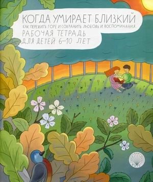 Когда умирает близкий. Как пережить горе и сохранить любовь и воспоминания. Рабочая тетрадь для детей 6-10 лет фото книги