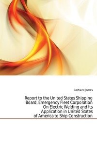 Report to the United States Shipping Board, Emergency Fleet Corporation On Electric Welding and Its Application in United States of America to Ship Construction фото книги
