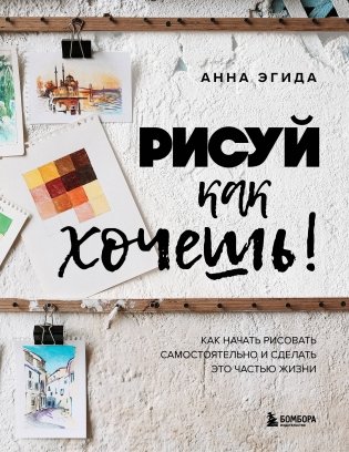 Рисуй как хочешь! Как начать рисовать самостоятельно и сделать это частью жизни фото книги