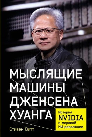 Мыслящие машины Дженсена Хуанга. История Nvidia и мировой ИИ-революции фото книги