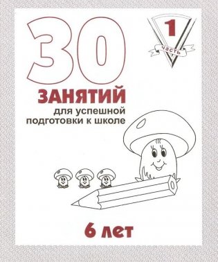 30 занятий для успешной подготовки к школе. 6 лет. Часть 1 фото книги