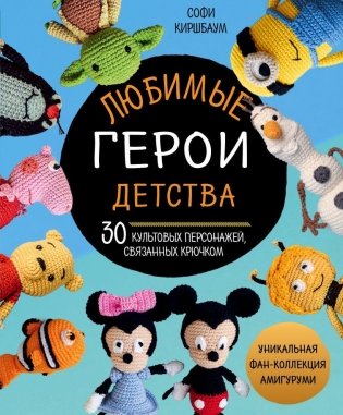 Любимые герои детства. 30 культовых персонажей, связанных крючком фото книги