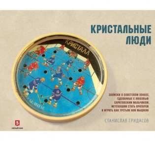 Кристальные люди. Записки о советском хоккее, сделанные с любовью саратовским мальчиком, мечтавшим стать вратарем и играть как Третьяк или Мышкин. 1947-2017 фото книги