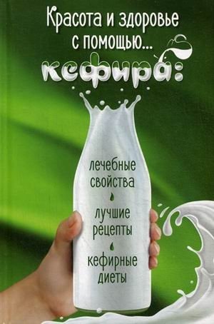 Красота и здоровье с помощью кефира. Лечебные свойства, лучшие рецепты, кефирные диеты фото книги