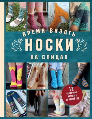 Время вязать НОСКИ на спицах. 12 нескучных проектов на целый год фото книги