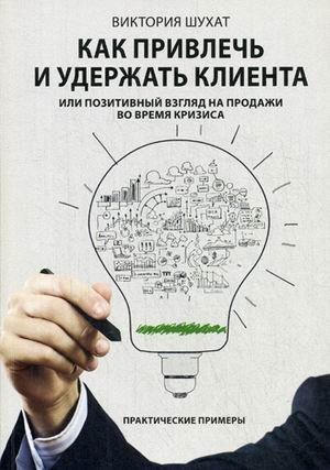 Как привлечь и удержать клиента, или Позитивный взгляд на продажи во время кризиса. Практические приемы фото книги