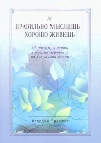 Правильно мыслишь - хорошо живешь. Афоризмы, цитаты и мудрые изречения на все случаи жизни фото книги