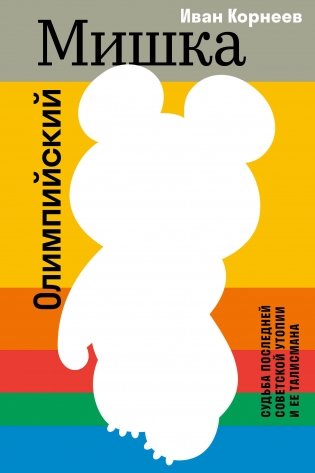 Олимпийский Мишка. Судьба последней советской утопии и ее талисмана фото книги