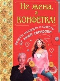 Не жена, а конфетка! Рецепты молодости и красоты от моей свекрови фото книги