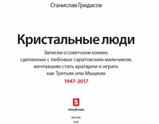 Кристальные люди. Записки о советском хоккее, сделанные с любовью саратовским мальчиком, мечтавшим стать вратарем и играть как Третьяк или Мышкин. 1947-2017 фото книги 2