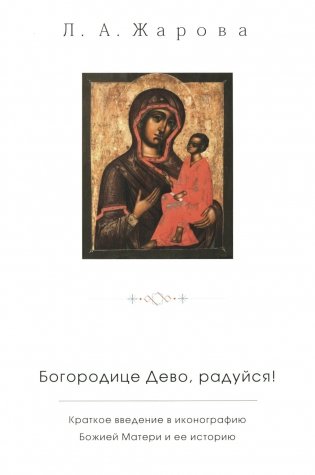 "Богородице Дево, радуйся!". Краткое введение в иконографию Божией Матери и ее историю фото книги