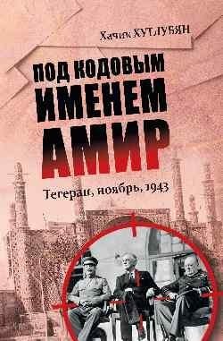 Под кодовым именем Амир. Тегеран, ноябрь, 1943 фото книги