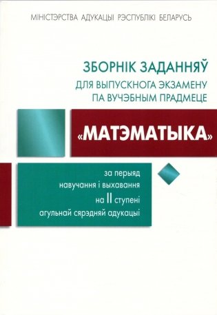 Зборнік заданняў для выпускнога экзамену па вучэбным прадмеце "Матэматыка" за перыяд навучання і выхавання на II ступені агульнай сярэдняй адукацыі фото книги